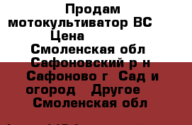 Продам мотокультиватор ВС5602 › Цена ­ 15 000 - Смоленская обл., Сафоновский р-н, Сафоново г. Сад и огород » Другое   . Смоленская обл.